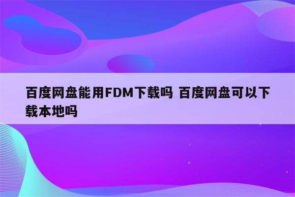 百度网盘能用FDM下载吗 百度网盘可以下载本地吗