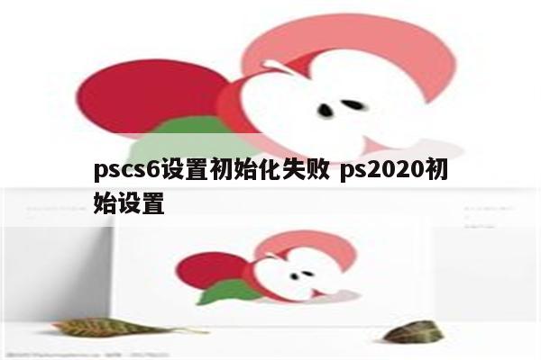 pscs6设置初始化失败 ps2020初始设置