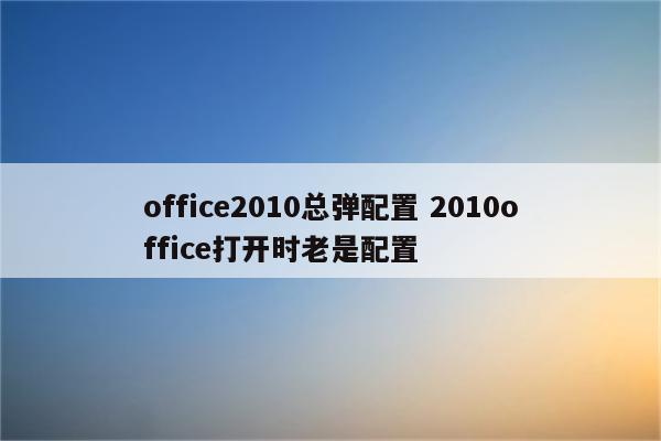 office2010总弹配置 2010office打开时老是配置
