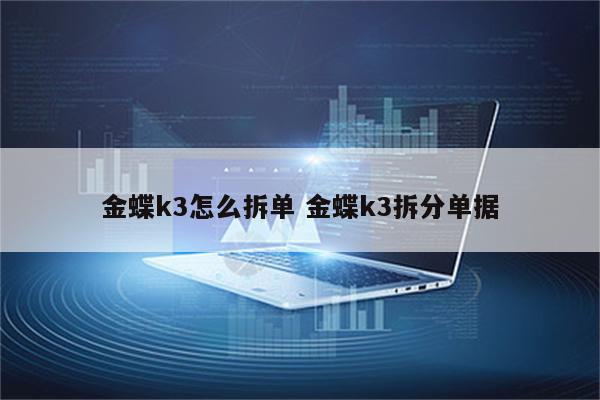 金蝶k3怎么拆单 金蝶k3拆分单据