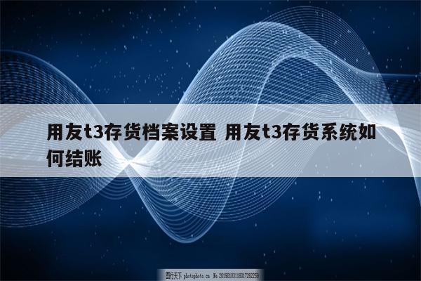 用友t3存货档案设置 用友t3存货系统如何结账