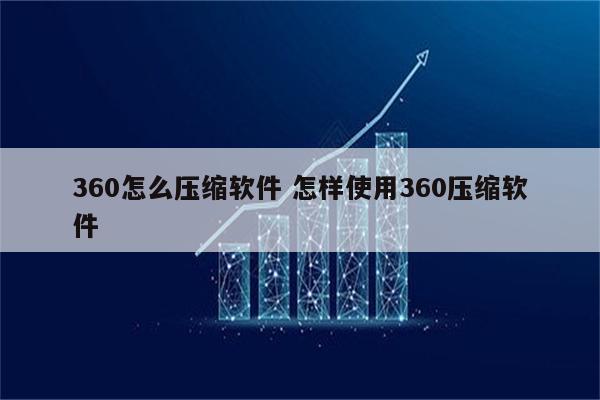 360怎么压缩软件 怎样使用360压缩软件