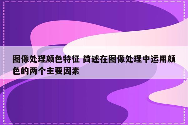 图像处理颜色特征 简述在图像处理中运用颜色的两个主要因素