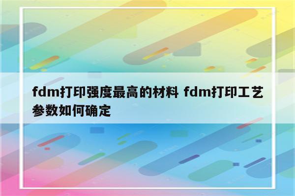 fdm打印强度最高的材料 fdm打印工艺参数如何确定