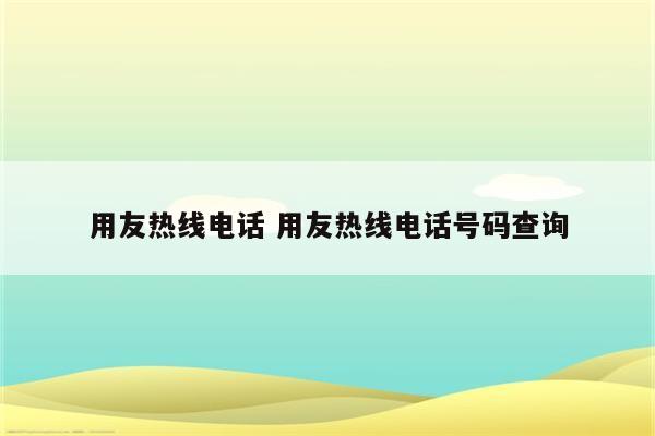 用友热线电话 用友热线电话号码查询