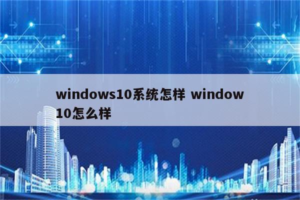 windows10系统怎样 window10怎么样