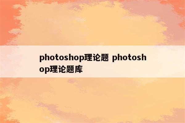 photoshop理论题 photoshop理论题库