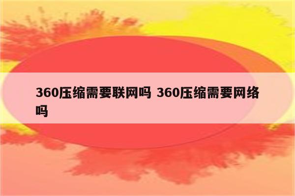 360压缩需要联网吗 360压缩需要网络吗