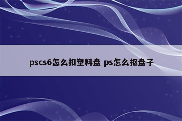 pscs6怎么扣塑料盘 ps怎么抠盘子