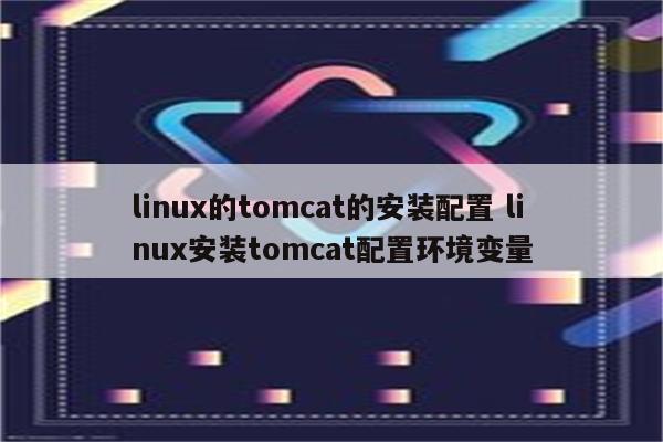 linux的tomcat的安装配置 linux安装tomcat配置环境变量