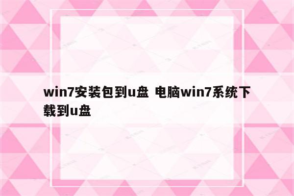 win7安装包到u盘 电脑win7系统下载到u盘