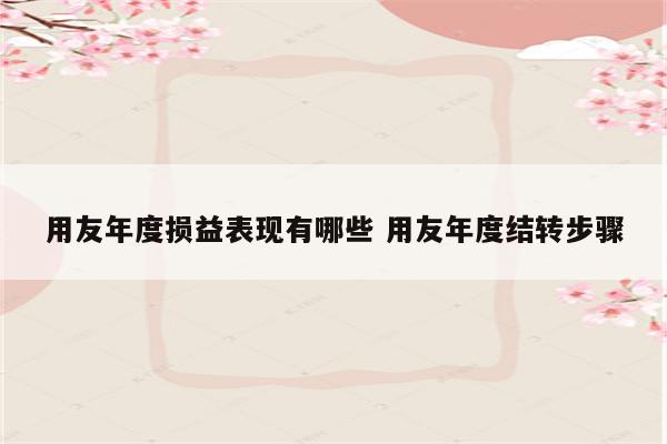 用友年度损益表现有哪些 用友年度结转步骤