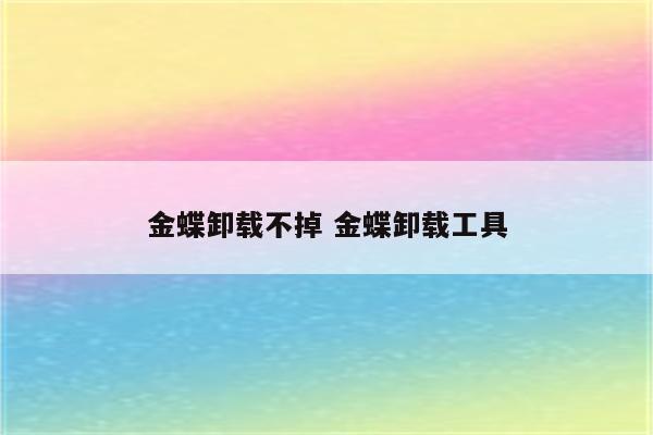 金蝶卸载不掉 金蝶卸载工具