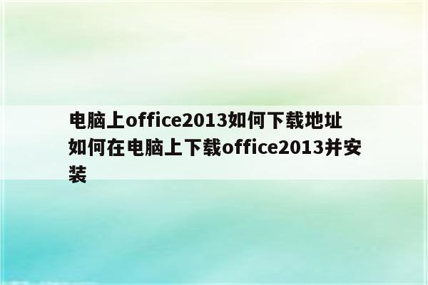 电脑上office2013如何下载地址 如何在电脑上下载office2013并安装