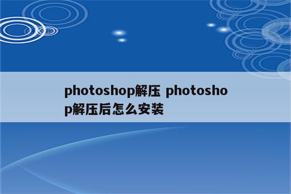 photoshop解压 photoshop解压后怎么安装