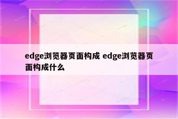 edge浏览器页面构成 edge浏览器页面构成什么