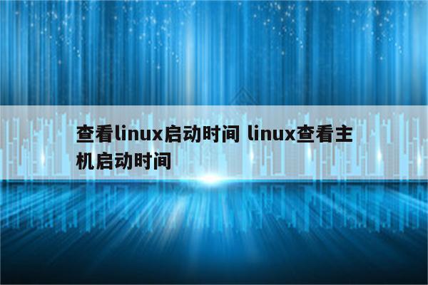查看linux启动时间 linux查看主机启动时间
