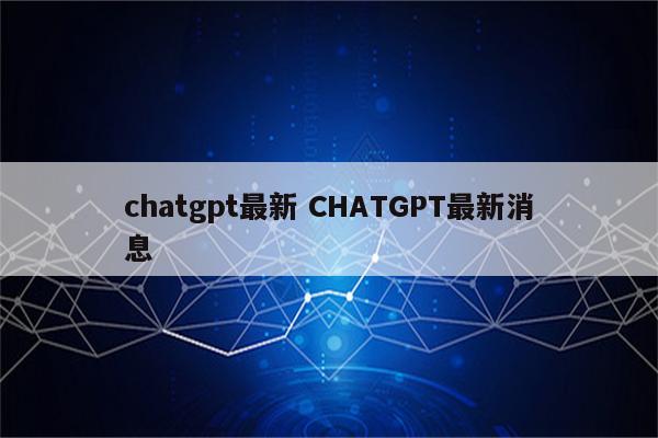chatgpt最新 CHATGPT最新消息