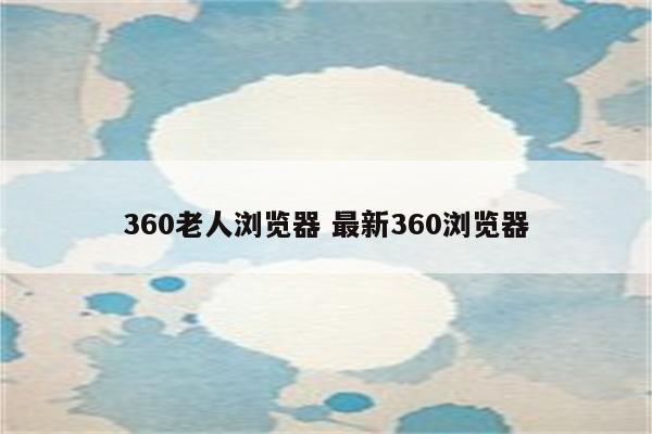 360老人浏览器 最新360浏览器