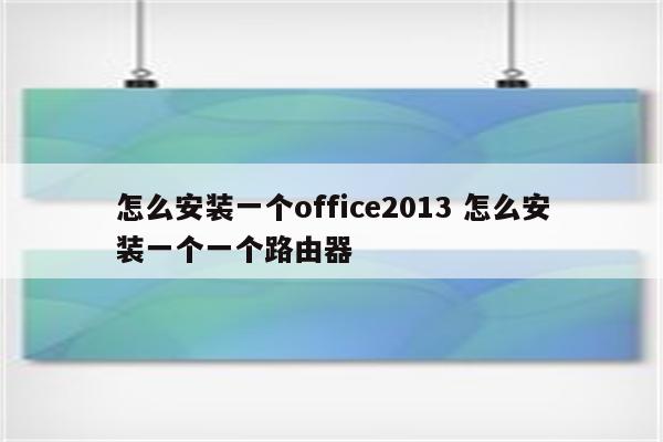 怎么安装一个office2013 怎么安装一个一个路由器