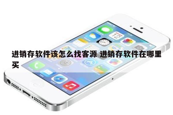 进销存软件该怎么找客源 进销存软件在哪里买