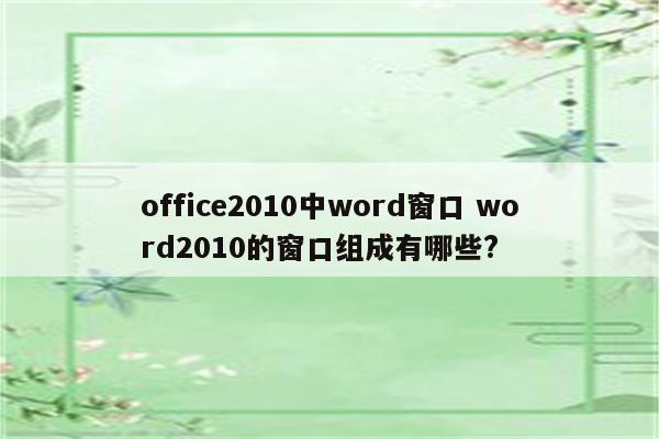 office2010中word窗口 word2010的窗口组成有哪些?