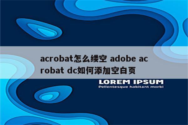 acrobat怎么缕空 adobe acrobat dc如何添加空白页