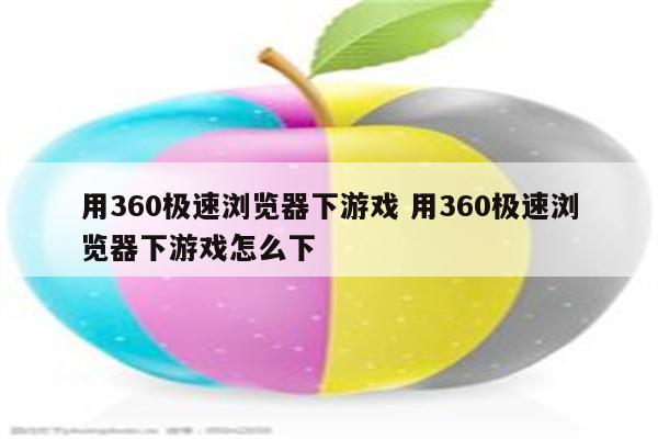 用360极速浏览器下游戏 用360极速浏览器下游戏怎么下