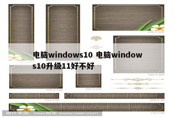 电脑windows10 电脑windows10升级11好不好
