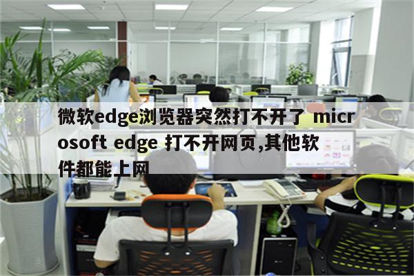 微软edge浏览器突然打不开了 microsoft edge 打不开网页,其他软件都能上网