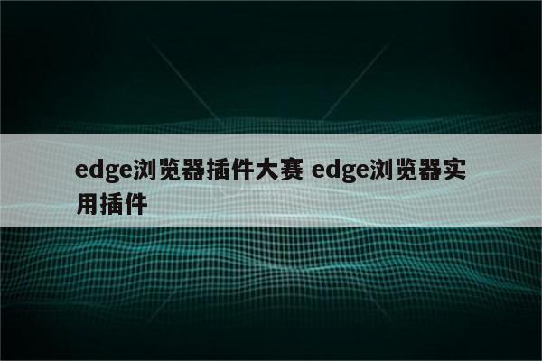 edge浏览器插件大赛 edge浏览器实用插件