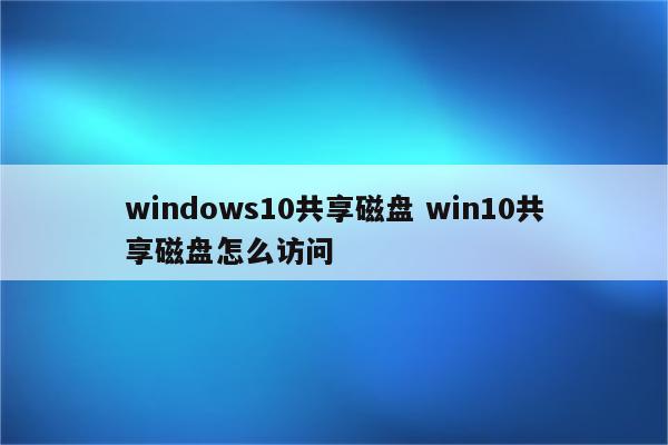 windows10共享磁盘 win10共享磁盘怎么访问