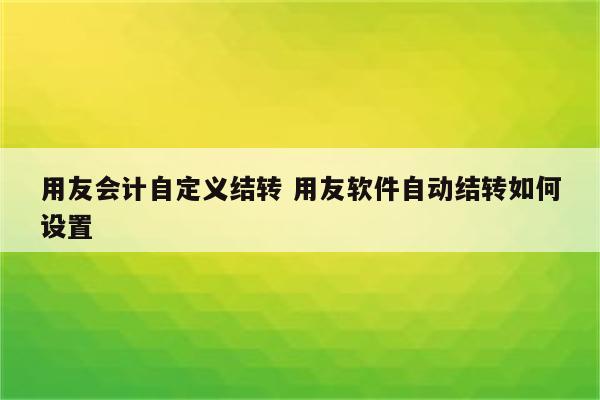 用友会计自定义结转 用友软件自动结转如何设置