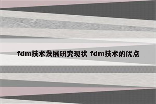 fdm技术发展研究现状 fdm技术的优点