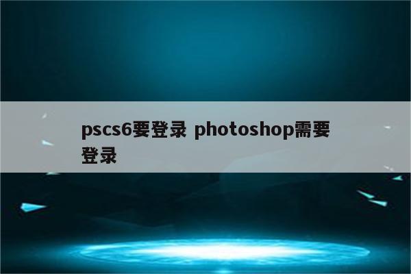 pscs6要登录 photoshop需要登录