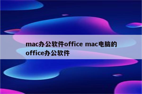 mac办公软件office mac电脑的office办公软件