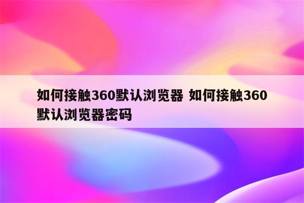 如何接触360默认浏览器 如何接触360默认浏览器密码