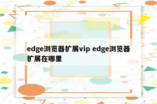 edge浏览器扩展vip edge浏览器扩展在哪里
