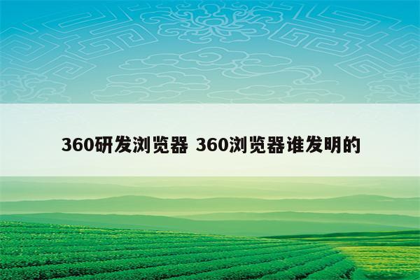 360研发浏览器 360浏览器谁发明的