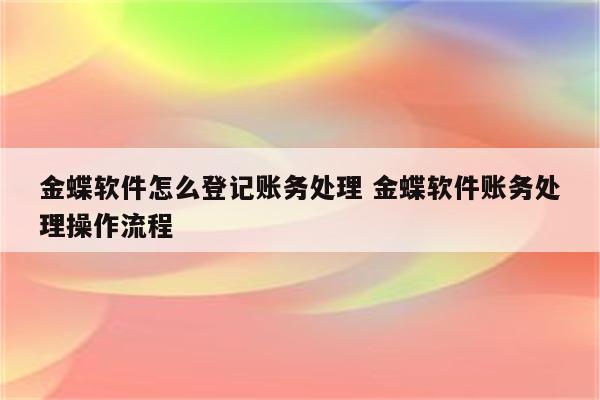 金蝶软件怎么登记账务处理 金蝶软件账务处理操作流程