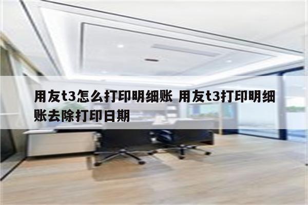 用友t3怎么打印明细账 用友t3打印明细账去除打印日期