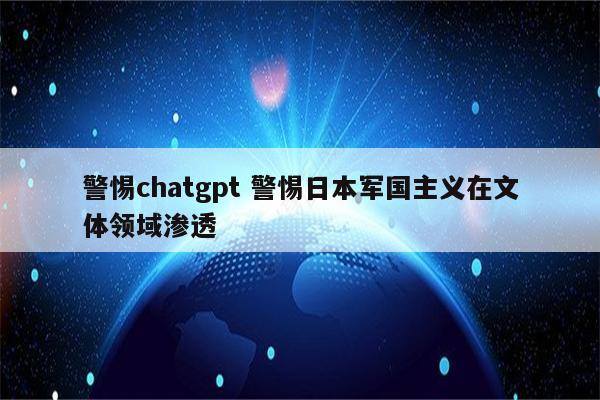 警惕chatgpt 警惕日本军国主义在文体领域渗透