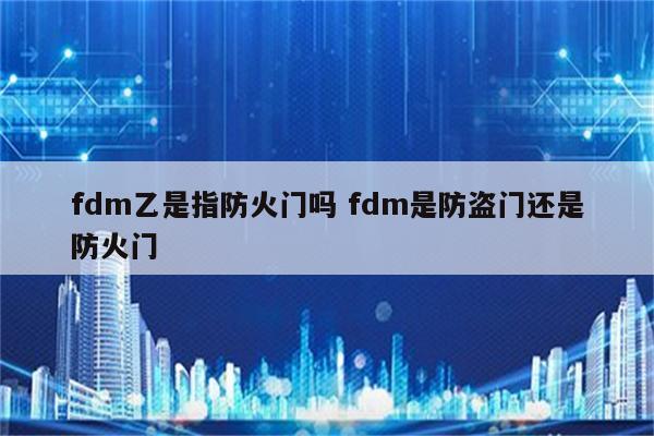 fdm乙是指防火门吗 fdm是防盗门还是防火门
