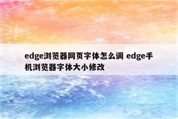 edge浏览器网页字体怎么调 edge手机浏览器字体大小修改