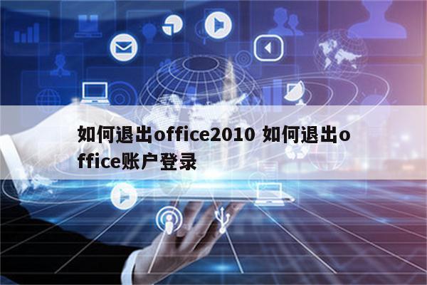 如何退出office2010 如何退出office账户登录
