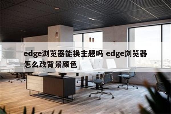 edge浏览器能换主题吗 edge浏览器怎么改背景颜色