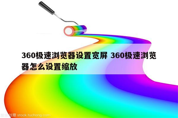 360极速浏览器设置宽屏 360极速浏览器怎么设置缩放