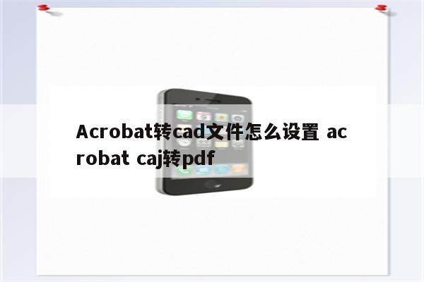 Acrobat转cad文件怎么设置 acrobat caj转pdf