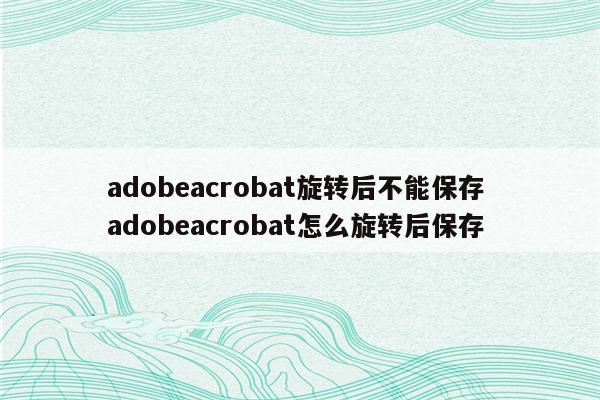 adobeacrobat旋转后不能保存 adobeacrobat怎么旋转后保存