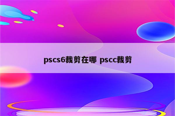 pscs6裁剪在哪 pscc裁剪